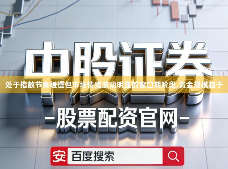 处于指数节奏缓慢但市场情绪波动明显的窗口期阶段,资金规模趋于